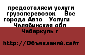 предосталяем услуги грузоперевозок  - Все города Авто » Услуги   . Челябинская обл.,Чебаркуль г.